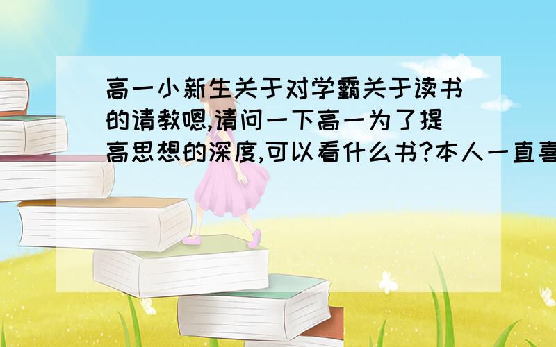 高一小新生关于对学霸关于读书的请教嗯,请问一下高一为了提高思想的深度,可以看什么书?本人一直喜爱书,嗯.龙应台,张晓风,席慕容,顾城,余秋雨,当年明月的书都有涉及.嗯,但是还觉得知识