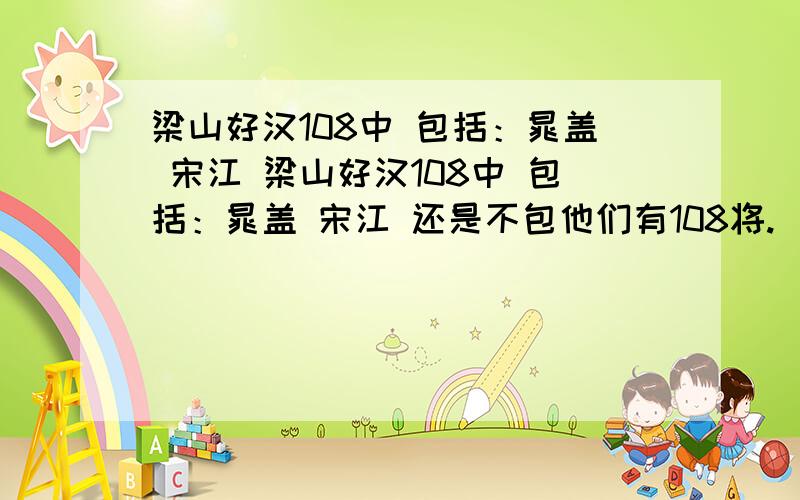 梁山好汉108中 包括：晁盖 宋江 梁山好汉108中 包括：晁盖 宋江 还是不包他们有108将.