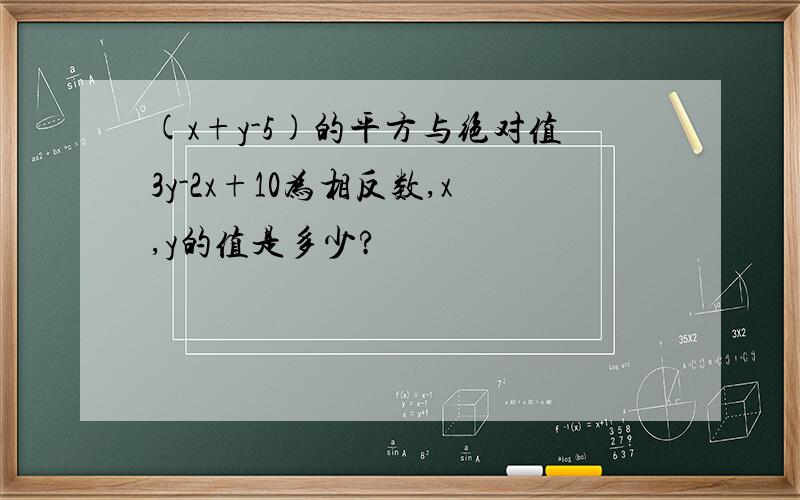 (x+y-5)的平方与绝对值3y-2x+10为相反数,x,y的值是多少?