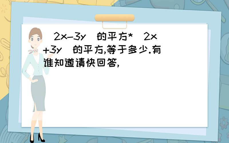 (2x-3y)的平方*（2x+3y)的平方,等于多少.有谁知道请快回答,