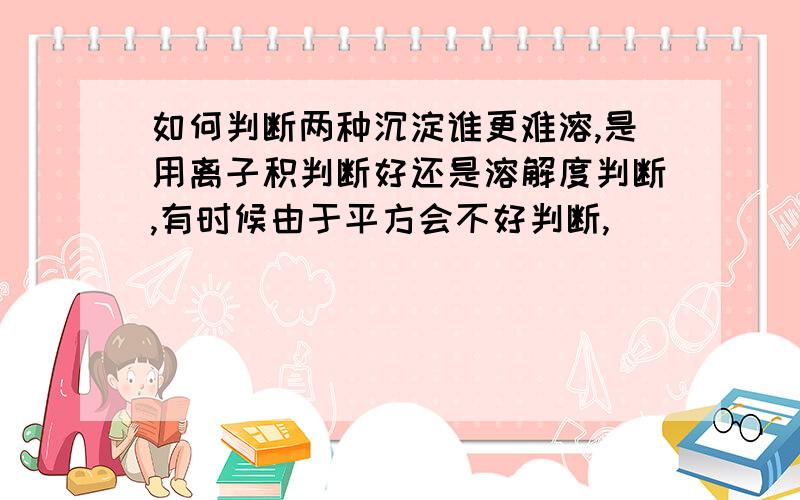 如何判断两种沉淀谁更难溶,是用离子积判断好还是溶解度判断,有时候由于平方会不好判断,