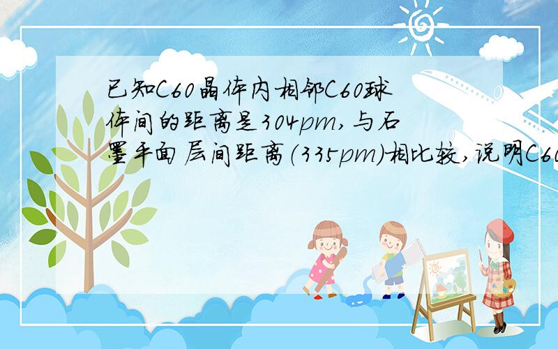 已知C60晶体内相邻C60球体间的距离是304pm,与石墨平面层间距离（335pm）相比较,说明C60晶体中C60和C60间作用力属于分子间作用力,两者数据存在差异的原因是 .答案是C60摩尔质量大疑问：一层石