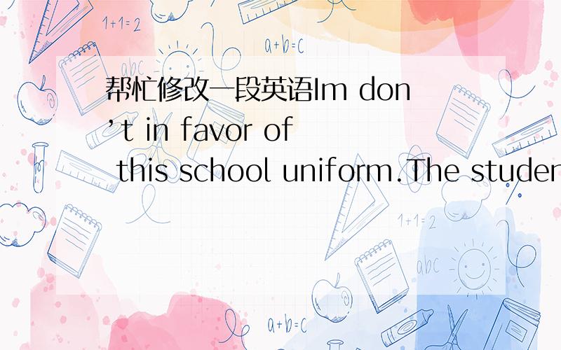 帮忙修改一段英语Im don’t in favor of this school uniform.The student in this school uniform is kept watch on like prisoner.The student can’t form the habit of consciousness in this situation.Many of student abide by discipline,the situati