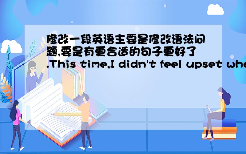 修改一段英语主要是修改语法问题,要是有更合适的句子更好了.This time,I didn't feel upset when the reality strongly struck to me.I had already known these things will happen at last.Therefore I'm calm with no disappointment,and