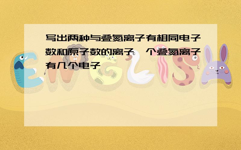 写出两种与叠氮离子有相同电子数和原子数的离子一个叠氮离子有几个电子