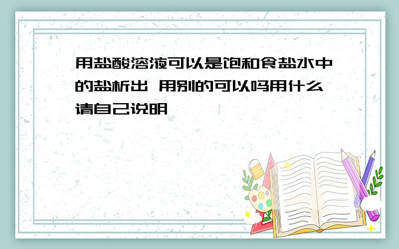 用盐酸溶液可以是饱和食盐水中的盐析出 用别的可以吗用什么请自己说明