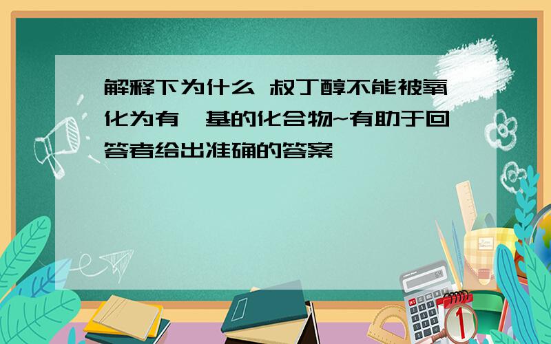 解释下为什么 叔丁醇不能被氧化为有羰基的化合物~有助于回答者给出准确的答案