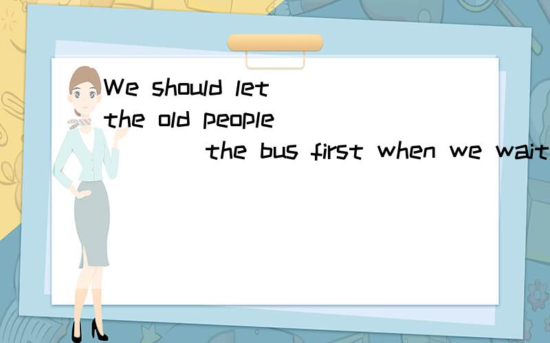 We should let the old people____the bus first when we wait for the bus.A.to get on B.got on C.get on D.getting on坚持你的梦想,也许有一天就会梦想成真._____ _____to your dream,maybe it will come ture some day.Mr.Black finished the work