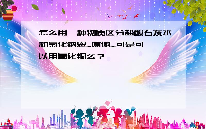 怎么用一种物质区分盐酸石灰水和氯化钠恩。。谢谢。。可是可以用氧化铜么？