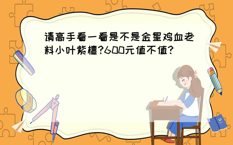 请高手看一看是不是金星鸡血老料小叶紫檀?600元值不值?