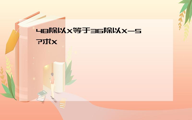 48除以X等于36除以X-5?求X