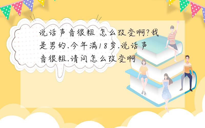 说话声音很粗 怎么改变啊?我是男的.今年满18岁.说话声音很粗.请问怎么改变啊