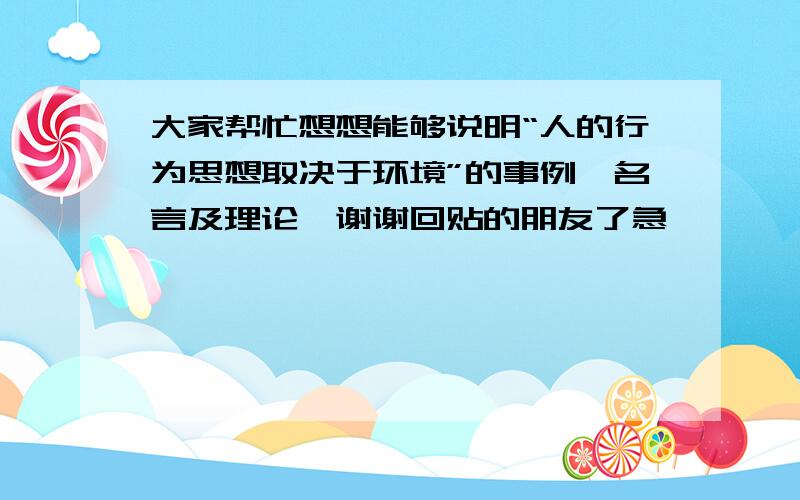 大家帮忙想想能够说明“人的行为思想取决于环境”的事例,名言及理论,谢谢回贴的朋友了急