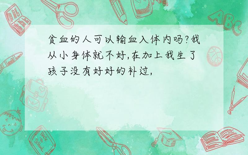 贫血的人可以输血入体内吗?我从小身体就不好,在加上我生了孩子没有好好的补过,