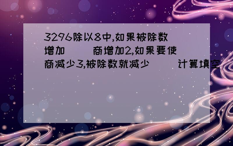 3296除以8中,如果被除数增加（ ）商增加2,如果要使商减少3,被除数就减少（ ）计算填空