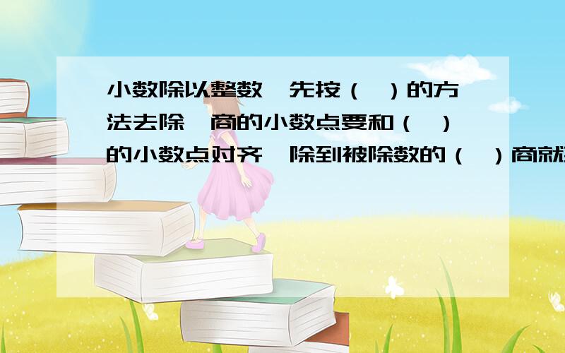 小数除以整数,先按（ ）的方法去除,商的小数点要和（ ）的小数点对齐,除到被除数的（ ）商就要写在（））上,（ ）不够除,就要在商的（ ）上用0占位.