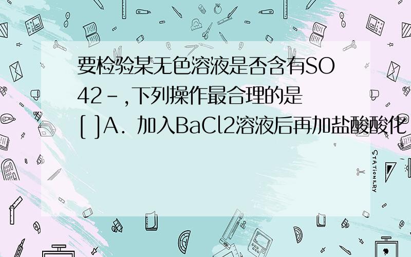 要检验某无色溶液是否含有SO42-,下列操作最合理的是 [ ]A．加入BaCl2溶液后再加盐酸酸化 B．加入盐酸酸化后再加BaCl2溶液