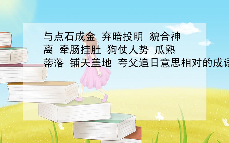 与点石成金 弃暗投明 貌合神离 牵肠挂肚 狗仗人势 瓜熟蒂落 铺天盖地 夸父追日意思相对的成语