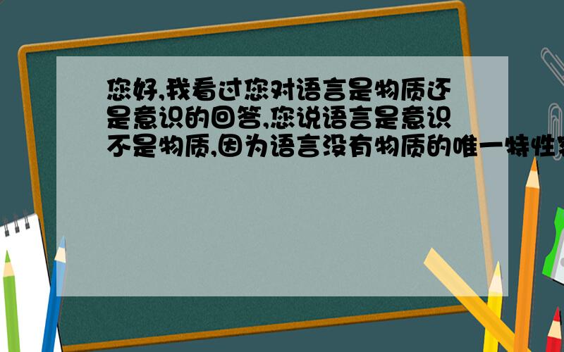 您好,我看过您对语言是物质还是意识的回答,您说语言是意识不是物质,因为语言没有物质的唯一特性客观实在性而具有的是客观存在性,这两者是不同的.我觉得您说得有道理.但我不理解斯大