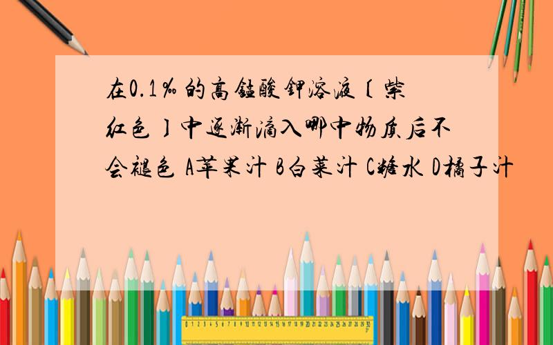 在0.1‰的高锰酸钾溶液〔紫红色〕中逐渐滴入哪中物质后不会褪色 A苹果汁 B白菜汁 C糖水 D橘子汁