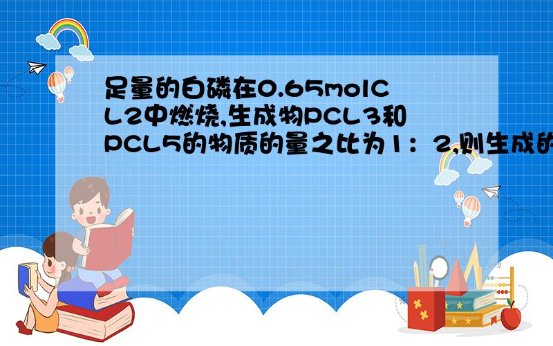 足量的白磷在0.65molCL2中燃烧,生成物PCL3和PCL5的物质的量之比为1：2,则生成的混合物中PCL3有 mol.