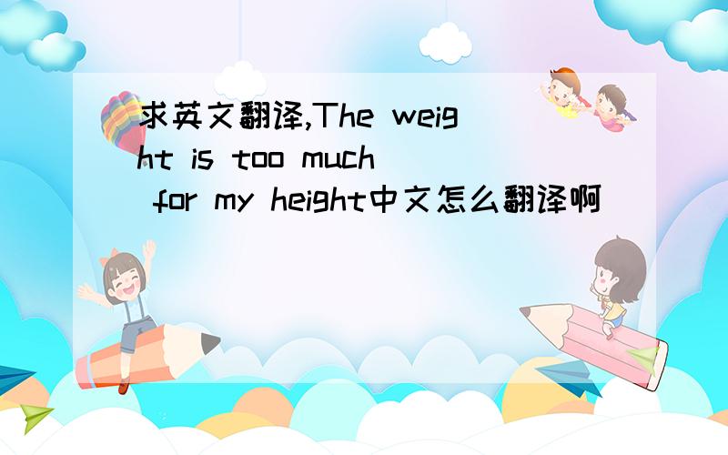 求英文翻译,The weight is too much for my height中文怎么翻译啊