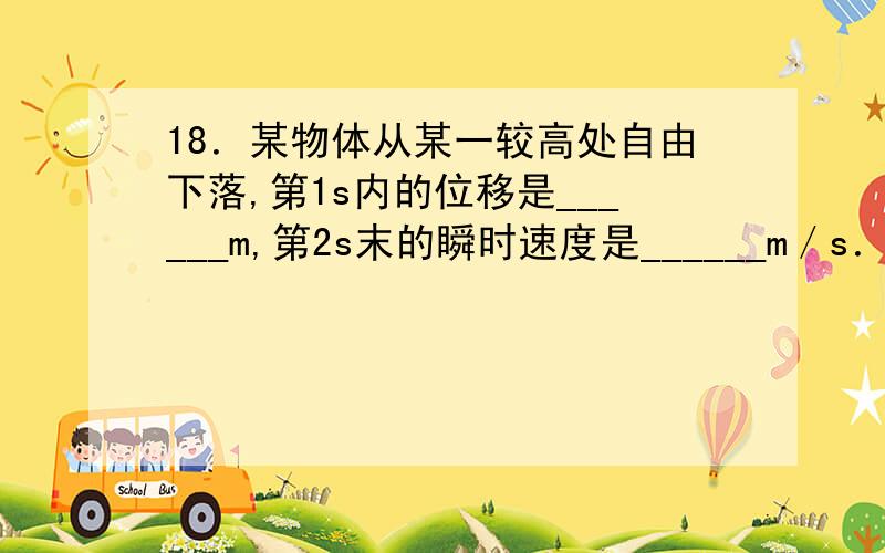 18．某物体从某一较高处自由下落,第1s内的位移是______m,第2s末的瞬时速度是______m／s．（取g=10m/s2）详细解法