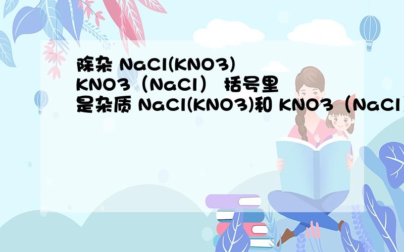 除杂 NaCl(KNO3) KNO3（NaCl） 括号里是杂质 NaCl(KNO3)和 KNO3（NaCl）