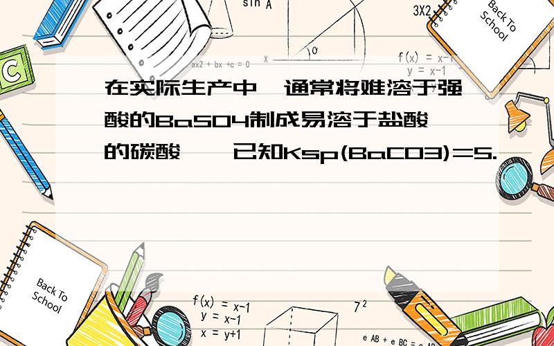 在实际生产中,通常将难溶于强酸的BaSO4制成易溶于盐酸的碳酸钡,已知Ksp(BaCO3)=5.