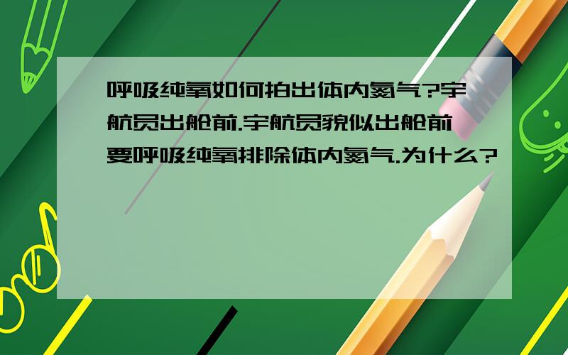 呼吸纯氧如何拍出体内氮气?宇航员出舱前.宇航员貌似出舱前要呼吸纯氧排除体内氮气.为什么?