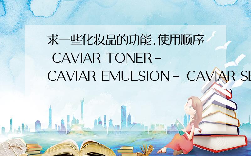 求一些化妆品的功能.使用顺序 CAVIAR TONER-CAVIAR EMULSION- CAVIAR SERUM-CAVIAR CREAM