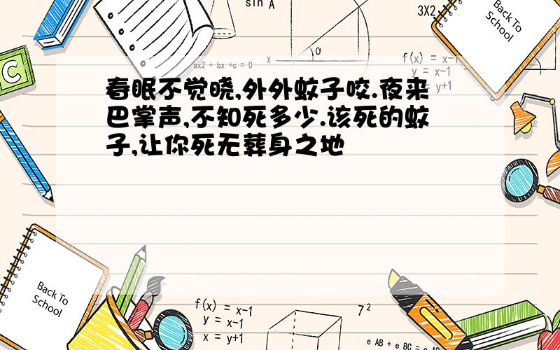 春眠不觉晓,外外蚊子咬.夜来巴掌声,不知死多少.该死的蚊子,让你死无葬身之地