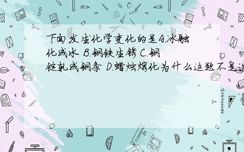 下面发生化学变化的是A.冰融化成水 B.钢铁生锈 C.钢锭轧成钢条 D.蜡烛熔化为什么这题不是选c?