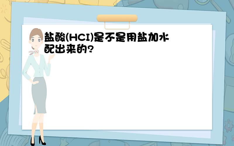 盐酸(HCI)是不是用盐加水配出来的?