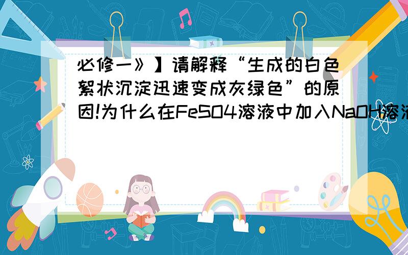 必修一》】请解释“生成的白色絮状沉淀迅速变成灰绿色”的原因!为什么在FeSO4溶液中加入NaOH溶液时,生成的白色絮状沉淀迅速变成灰绿色,最后变成红褐色呢?