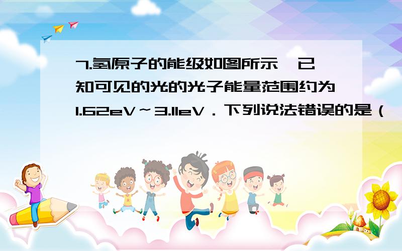 7.氢原子的能级如图所示,已知可见的光的光子能量范围约为1.62eV～3.11eV．下列说法错误的是（ ）A．处于n=3能级的氢原子可以吸收任意频率的紫外线,并发生电离B．大量氢原子从高能级向n=3能