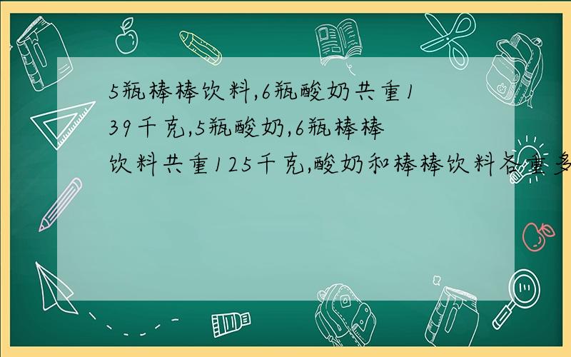 5瓶棒棒饮料,6瓶酸奶共重139千克,5瓶酸奶,6瓶棒棒饮料共重125千克,酸奶和棒棒饮料各重多少千克?