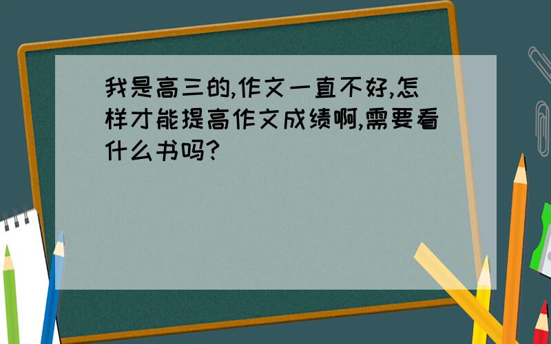 我是高三的,作文一直不好,怎样才能提高作文成绩啊,需要看什么书吗?