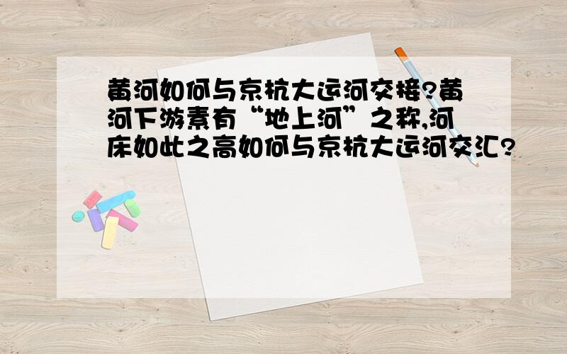 黄河如何与京杭大运河交接?黄河下游素有“地上河”之称,河床如此之高如何与京杭大运河交汇?