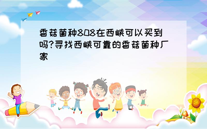 香菇菌种808在西峡可以买到吗?寻找西峡可靠的香菇菌种厂家