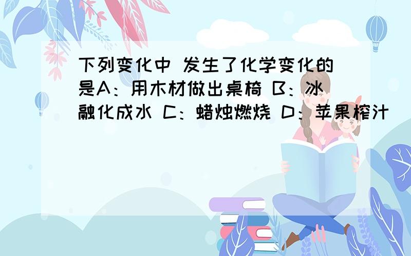 下列变化中 发生了化学变化的是A：用木材做出桌椅 B：冰融化成水 C：蜡烛燃烧 D：苹果榨汁