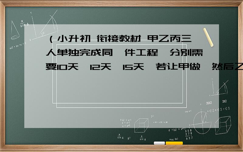 （小升初 衔接教材 甲乙丙三人单独完成同一件工程,分别需要10天,12天,15天,若让甲做,然后乙丙加入共同完成,前后共用了7天,问甲先做了几天?