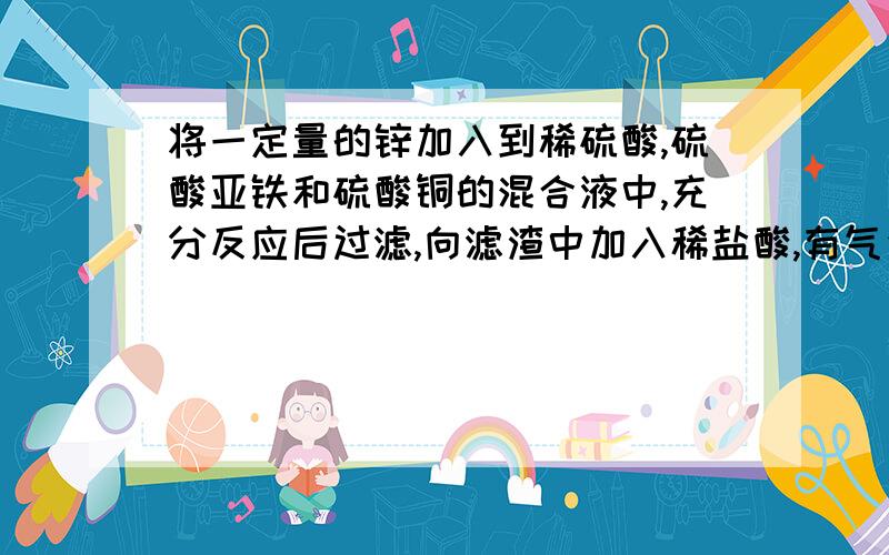 将一定量的锌加入到稀硫酸,硫酸亚铁和硫酸铜的混合液中,充分反应后过滤,向滤渣中加入稀盐酸,有气泡产生,滤渣和滤液中一定含有的物质是————?