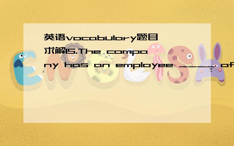 英语vocabulary题目求解15.The company has an employee ____ of everyoneworking for them.A) profile B) acquaintanceC) administration D) acknowledgement16.When Mary paid the bill,she was given a ____ for her money.A) cheque B) ticketC) receipt D) l