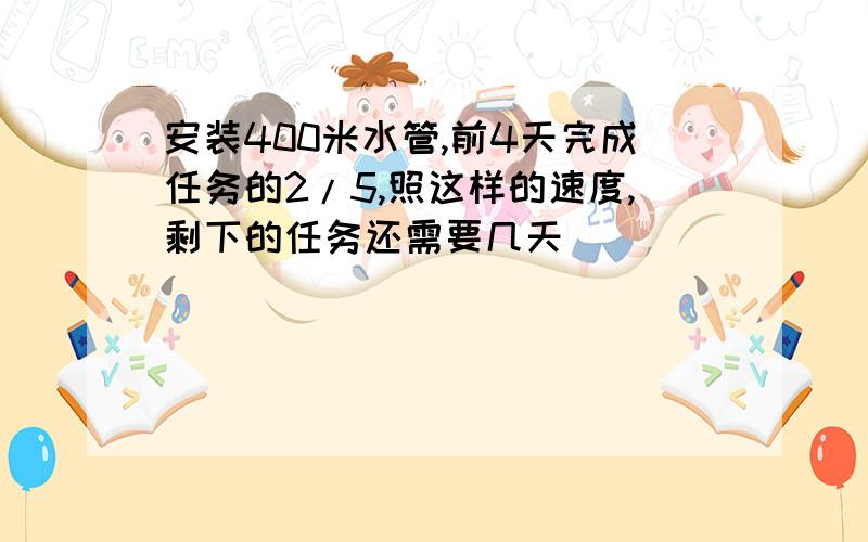 安装400米水管,前4天完成任务的2/5,照这样的速度,剩下的任务还需要几天