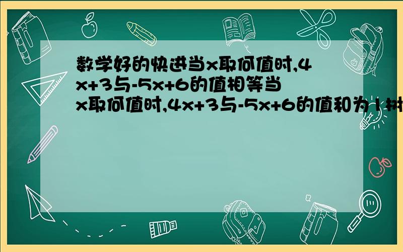 数学好的快进当x取何值时,4x+3与-5x+6的值相等当x取何值时,4x+3与-5x+6的值和为1树上一群鸦,鸦树不知数,三只栖一树,五只没去处；五只栖一树,闲了一棵树.鸦有多少,树有多少?某工厂1车间比2车