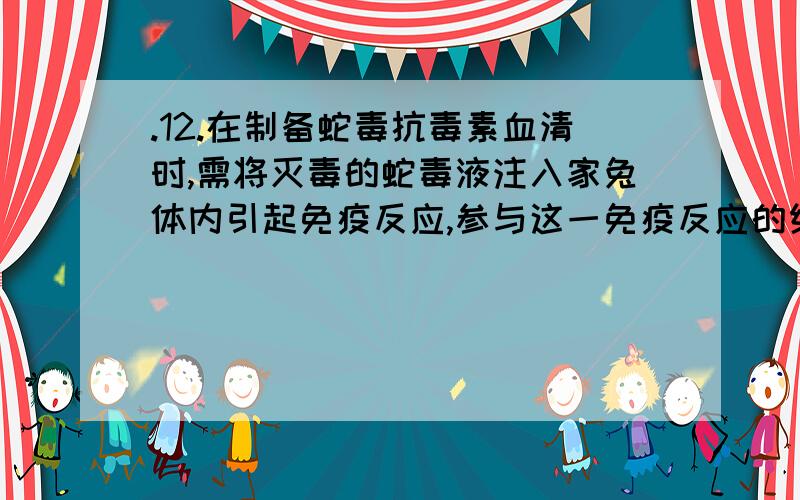 .12.在制备蛇毒抗毒素血清时,需将灭毒的蛇毒液注入家兔体内引起免疫反应,参与这一免疫反应的细胞有（ c12.在制备蛇毒抗毒素血清时,需将灭毒的蛇毒液注入家兔体内引起免疫反应,参与这一