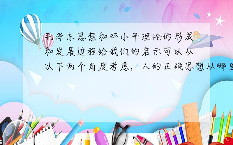 毛泽东思想和邓小平理论的形成和发展过程给我们的启示可以从以下两个角度考虑：人的正确思想从哪里来?毛泽东思想和邓小平理论有哪些内在联系?