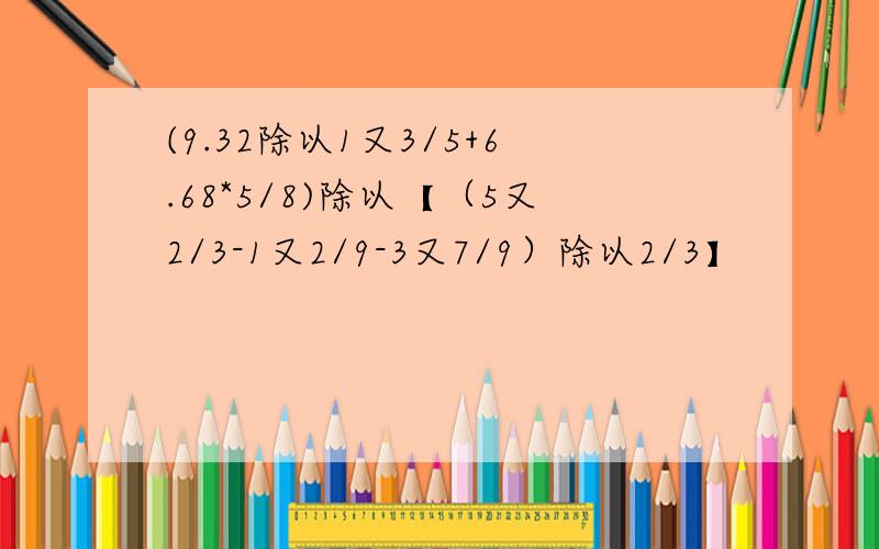 (9.32除以1又3/5+6.68*5/8)除以【（5又2/3-1又2/9-3又7/9）除以2/3】