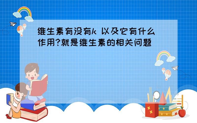 维生素有没有k 以及它有什么作用?就是维生素的相关问题